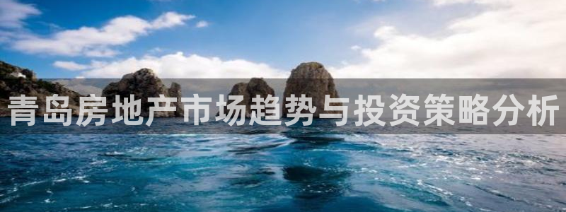 新宝5开户：青岛房地产市场趋势与投资策略分析