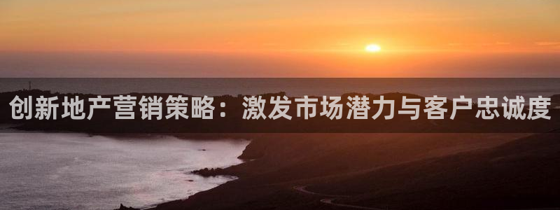 新宝5app手机下载：创新地产营销策略：激发市场潜力与客户忠