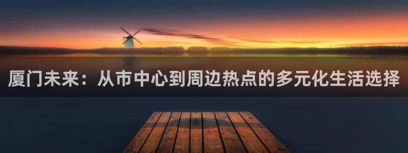 新宝5如何注册登录：厦门未来：从市中心到周边热点的多元化生活