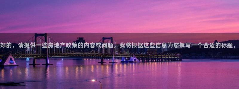 新宝5下载官方：好的，请提供一些房地产政策的内容或问题，我将
