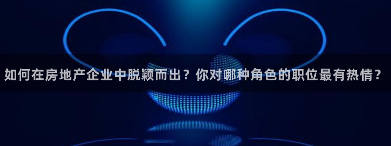 新宝5登录界面：如何在房地产企业中脱颖而出？你对哪种角色的职