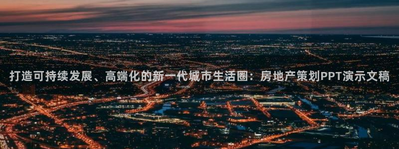 新宝5账号注册：打造可持续发展、高端化的新一代城市生活圈：房