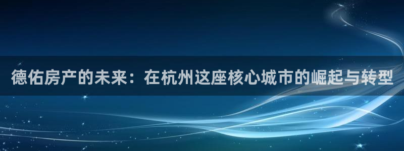 新宝5下载软件：德佑房产的未来：在杭州这座核心城市的崛起与转