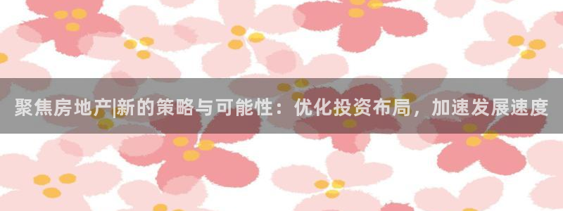 新宝5挂机软件：聚焦房地产|新的策略与可能性：优化投资布局，