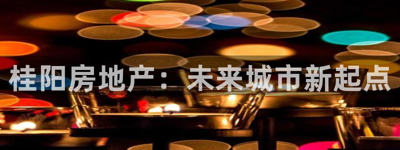 新宝5注册登录：桂阳房地产：未来城市新起点