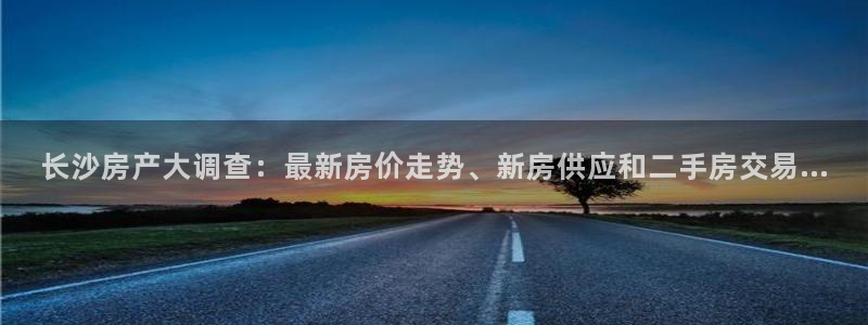 新宝5登录入口网址：长沙房产大调查：最新房价走势、新房供应和