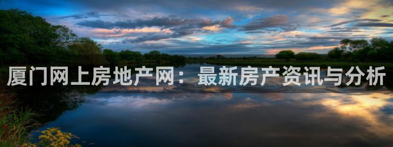 新宝娱乐5入口：厦门网上房地产网：最新房产资讯与分析