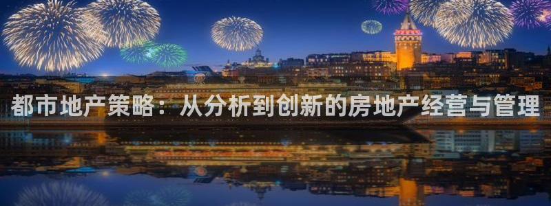 新宝5d：都市地产策略：从分析到创新的房地产经营与管理