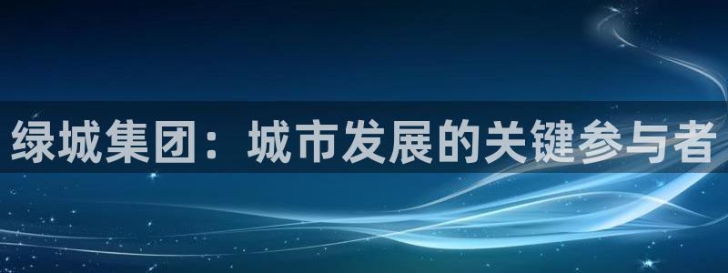 新宝5注册平台：绿城集团：城市发展的关键参与者