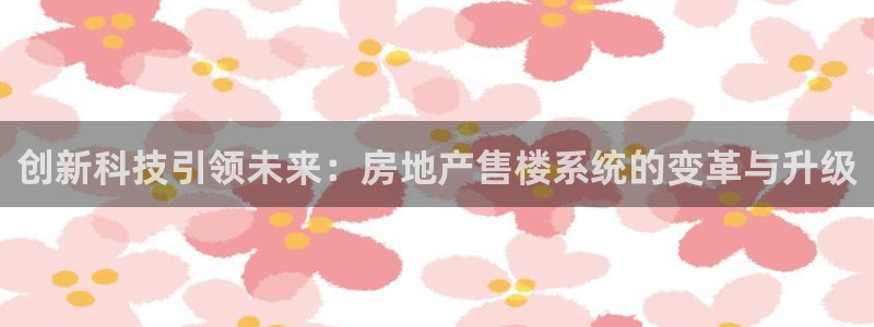 新宝5平台注册公司：创新科技引领未来：房地产售楼系统的变革与