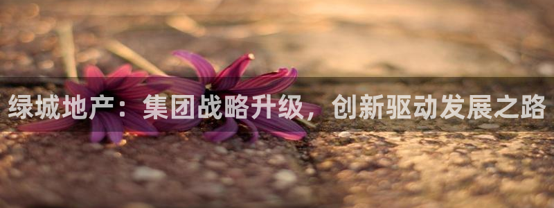 新宝5手机登录：绿城地产：集团战略升级，创新驱动发展之路