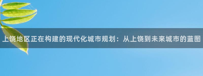 新宝5玩法：上饶地区正在构建的现代化城市规划：从上饶到未来城