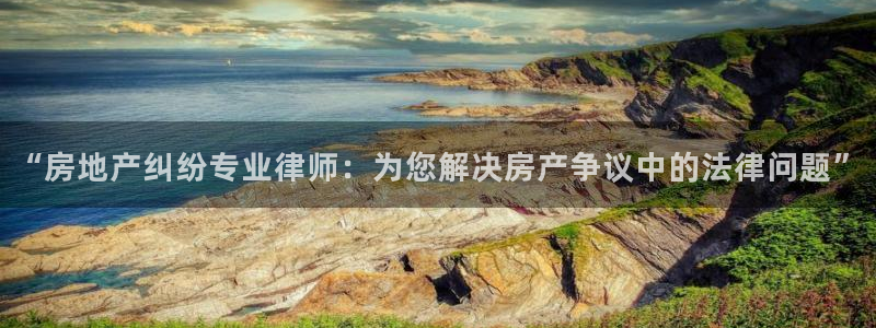 新宝5登录地址：“房地产纠纷专业律师：为您解决房产争议中的法