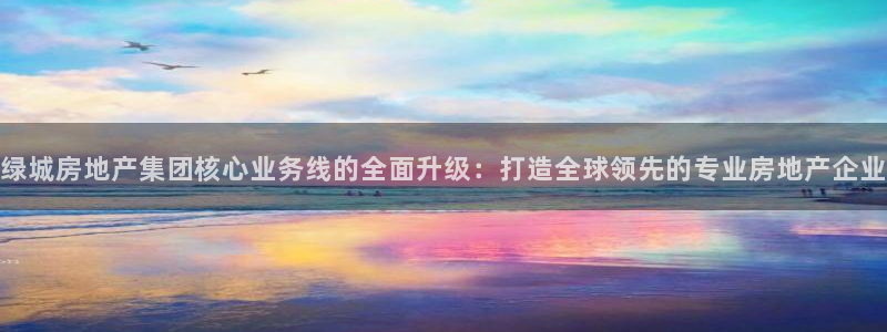 新宝5官方登录入口：绿城房地产集团核心业务线的全面升级：打造