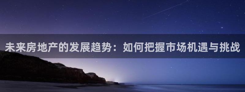 新宝5娱乐网址：未来房地产的发展趋势：如何把握市场机遇与挑战