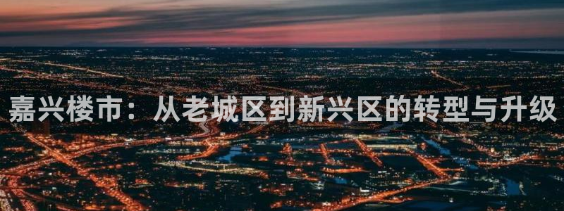 新宝5官网67五壹叁八：嘉兴楼市：从老城区到新兴区的转型与升