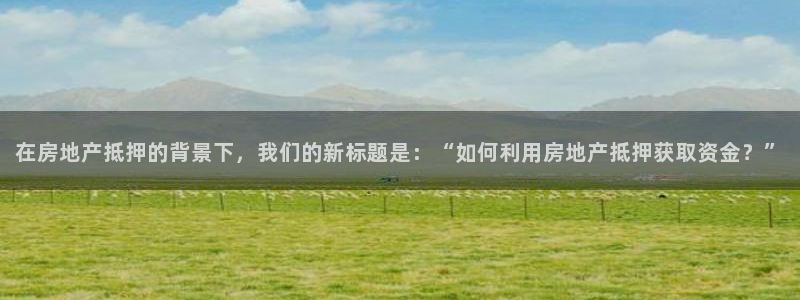 新宝5测速平台登录：在房地产抵押的背景下，我们的新标题是：“