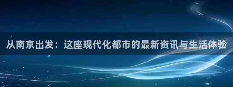 新宝5登录注册：从南京出发：这座现代化都市的最新资讯与生活体