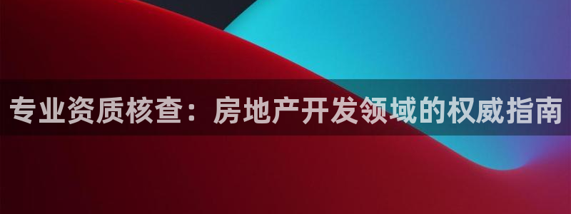 新宝5招商：专业资质核查：房地产开发领域的权威指南