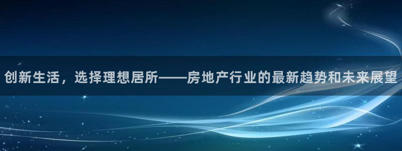 新宝5平台：创新生活，选择理想居所——房地产行业的最新趋势和
