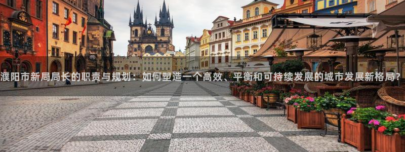 新宝5口67五壹叁八：濮阳市新局局长的职责与规划：如何塑造一