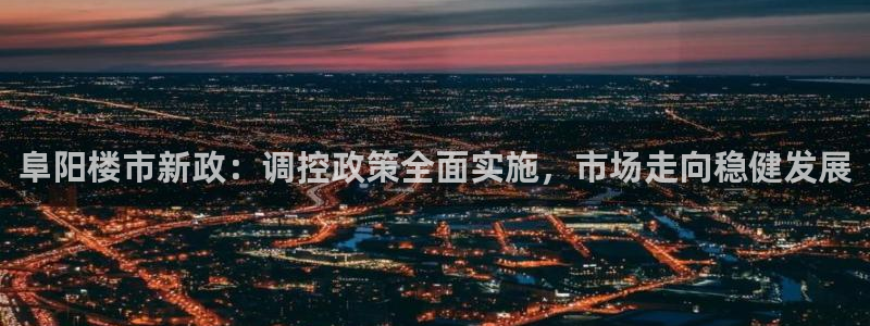 新宝5天：阜阳楼市新政：调控政策全面实施，市场走向稳健发展