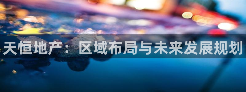 新宝5娱乐主管：天恒地产：区域布局与未来发展规划