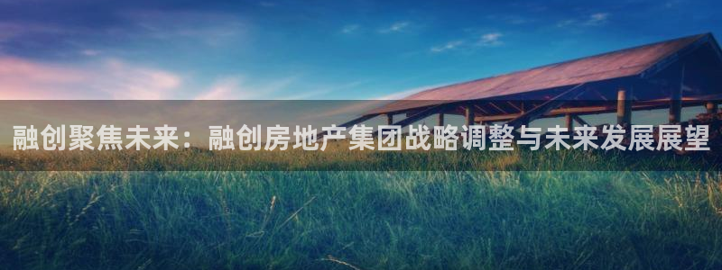 新宝5下载网址：融创聚焦未来：融创房地产集团战略调整与未来发